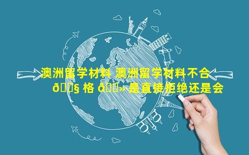 澳洲留学材料 澳洲留学材料不合 🐧 格 🌻 是直接拒绝还是会让补缴